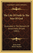 The Life of Faith in the Son of God: Illustrated in the Memoirs of James Field, of Cork (1851)