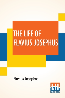 The Life Of Flavius Josephus: Translated By William Whiston - Josephus, Flavius, and Whiston, William (Translated by)