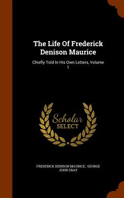 The Life Of Frederick Denison Maurice: Chiefly Told In His Own Letters, Volume 1 - Maurice, Frederick Denison, and George John Gray (Creator)