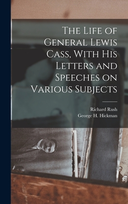The Life of General Lewis Cass, With His Letters and Speeches on Various Subjects - Rush, Richard, and Hickman, George H