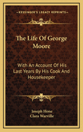 The Life of George Moore: With an Account of His Last Years by His Cook and Housekeeper