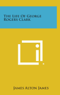 The Life of George Rogers Clark - James, James Alton