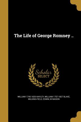 The Life of George Romney .. - Hayley, William 1745-1820, and Blake, William 1757-1827, and Wilkins-Field, Edwin (Creator)