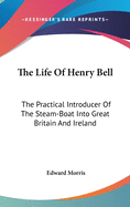 The Life Of Henry Bell: The Practical Introducer Of The Steam-Boat Into Great Britain And Ireland