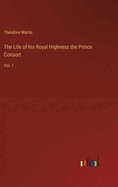 The Life of his Royal Highness the Prince Consort: Vol. 1
