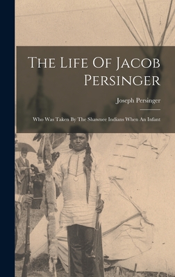 The Life Of Jacob Persinger: Who Was Taken By The Shawnee Indians When An Infant - Persinger, Joseph