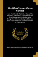 The Life Of James Abram Garfield: Late President Of The United States. The Record Of A Wonderful Career Which, Like That Of Abraham Lincoln, By Native Energy And Untiring Industry, Led Its Hero From Obscurity To The Foremost Position In The American