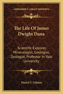 The Life Of James Dwight Dana: Scientific Explorer, Mineralogist, Geologist, Zoologist, Professor In Yale University