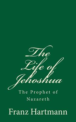 The Life of Jehoshua: The Prophet of Nazareth: An Occult Study and a Key to the Bible - Hartmann, Franz