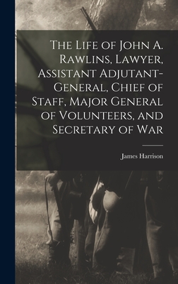 The Life of John A. Rawlins, Lawyer, Assistant Adjutant-general, Chief of Staff, Major General of Volunteers, and Secretary of War - Wilson, James Harrison 1837-1925