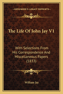 The Life Of John Jay V1: With Selections From His Correspondence And Miscellaneous Papers (1833)