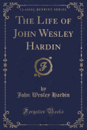 The Life of John Wesley Hardin (Classic Reprint)