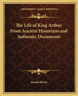 The Life of King Arthur: From Ancient Historians and Authentic Documents