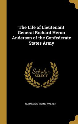 The Life of Lieutenant General Richard Heron Anderson of the Confederate States Army - Walker, Cornelius Irvine