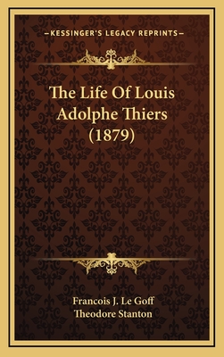 The Life of Louis Adolphe Thiers (1879) - Goff, Francois J Le, and Stanton, Theodore (Translated by)