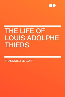 The Life of Louis Adolphe Thiers - Goff, Francois J Le