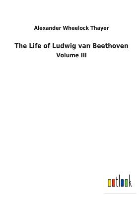 The Life of Ludwig van Beethoven - Thayer, Alexander Wheelock