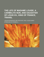 The Life of Madame Louise, a Carmelite Nun, and Daughter of Louis XV., King of France, Transl