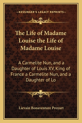 The Life of Madame Louise the Life of Madame Louise: A Carmelite Nun, and a Daughter of Louis XV, King of France a Carmelite Nun, and a Daughter of Lo - Proyart, Lievain Bonaventure