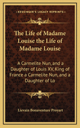 The Life of Madame Louise the Life of Madame Louise: A Carmelite Nun, and a Daughter of Louis XV, King of France a Carmelite Nun, and a Daughter of Lo