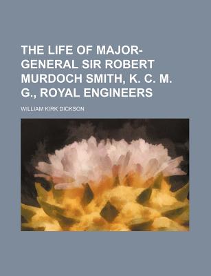 The Life of Major-General Sir Robert Murdoch Smith, K. C. M. G., Royal Engineers - Dickson, William Kirk