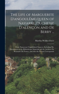 The Life of Marguerite D'angoulme, queen of Navarre, Duchesse D'alenon and De Berry ...: From Numerous Unpublished Sources, Including Ms. Documents in the Bibliothque Imperiale, nd the Archives Du Royaume De France, and Also the Private Corresponde - Freer, Martha Walker