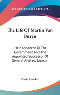 The Life Of Martin Van Buren: Heir Apparent To The Government And The Appointed Successor Of General Andrew Jackson