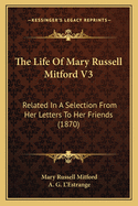 The Life of Mary Russell Mitford V3: Related in a Selection from Her Letters to Her Friends (1870)