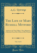 The Life of Mary Russell Mitford, Vol. 3 of 3: Authoress of "Our Village," Etc;; Related in a Selection From Her Letters to Her Friends (Large Text Classic Reprint)