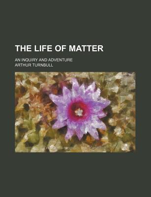 The life of matter; an inquiry and adventure - Turnbull, Arthur