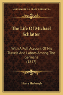 The Life of Michael Schlatter: With a Full Account of His Travels and Labors Among the Germans (1857)