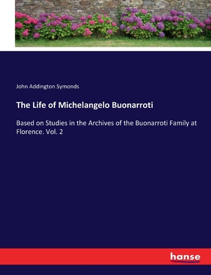 The Life of Michelangelo Buonarroti: Based on Studies in the Archives of the Buonarroti Family at Florence. Vol. 2 - Symonds, John Addington