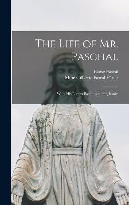 The Life of Mr. Paschal: With His Letters Relating to the Jesuits - Pascal, Blaise, and Prier, Mme Gilberte Pascal