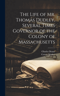 The Life of Mr. Thomas Dudley, Several Times Governor of the Colony of Massachusetts (Classic Reprint)