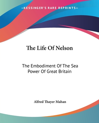The Life Of Nelson: The Embodiment Of The Sea Power Of Great Britain - Mahan, Alfred Thayer