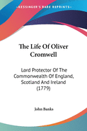 The Life Of Oliver Cromwell: Lord Protector Of The Commonwealth Of England, Scotland And Ireland (1779)