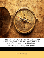 The Life of Our Blessed Lord and Saviour Jesus Christ: And the Live and Sufferings of His Holy Evangelists and Apostles