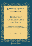 The Life of Our Lord Upon the Earth: Considered in Its Historical, Chronological, and Geographical Relations (Classic Reprint)