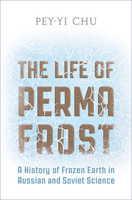 The Life of Permafrost: A History of Frozen Earth in Russian and Soviet Science - Chu, Pey-Yi