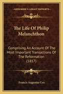 The Life Of Philip Melanchthon: Comprising An Account Of The Most Important Transactions Of The Reformation (1817)