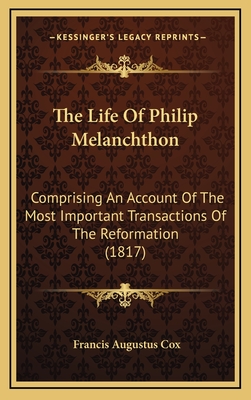 The Life of Philip Melanchthon: Comprising an Account of the Most Important Transactions of the Reformation (1817) - Cox, Francis Augustus