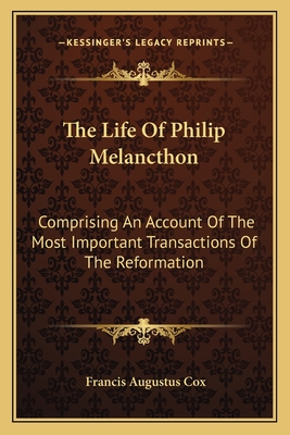 The Life Of Philip Melancthon: Comprising An Account Of The Most Important Transactions Of The Reformation - Cox, Francis Augustus