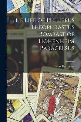 The Life of Philippus Theophrastus Bombast of Hohenheim Paracelsus - Hartmann, Franz