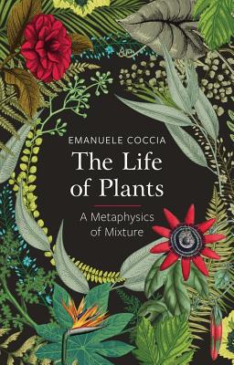 The Life of Plants: A Metaphysics of Mixture - Coccia, Emanuele
