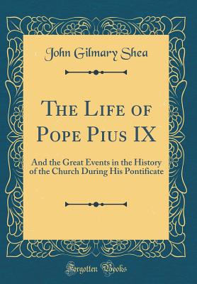 The Life of Pope Pius IX: And the Great Events in the History of the Church During His Pontificate (Classic Reprint) - Shea, John Gilmary