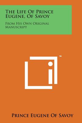 The Life of Prince Eugene, of Savoy: From His Own Original Manuscript - Savoy, Prince Eugene of