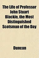 The Life of Professor John Stuart Blackie, the Most Distinguished Scotsman of the Day