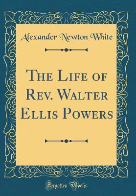 The Life of Rev. Walter Ellis Powers (Classic Reprint) - White, Alexander Newton