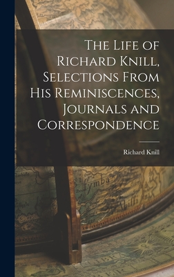 The Life of Richard Knill, Selections From His Reminiscences, Journals and Correspondence - Knill, Richard