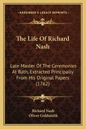 The Life of Richard Nash: Late Master of the Ceremonies at Bath, Extracted Principally from His Original Papers (1762)